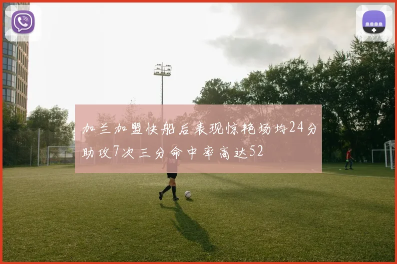 加兰加盟快船后表现惊艳场均24分助攻7次三分命中率高达52