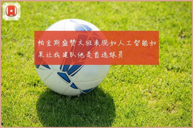 帕金斯盛赞文班表现如人工智能如果让我建队他是首选球员