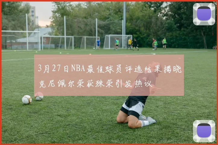 3月27日NBA最佳球员评选结果揭晓克尼佩尔荣获殊荣引发热议
