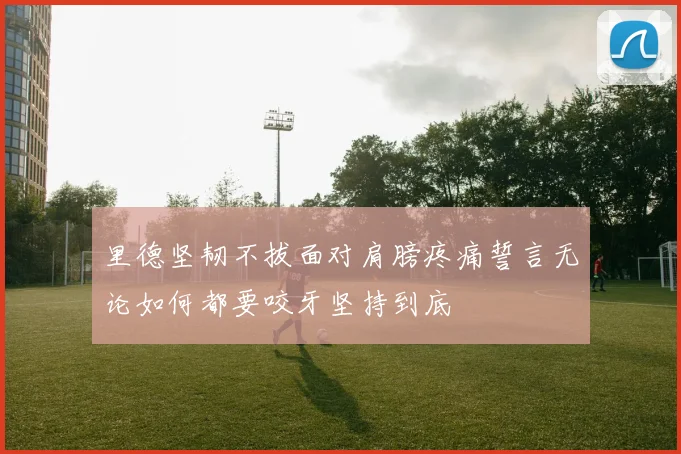 里德坚韧不拔面对肩膀疼痛誓言无论如何都要咬牙坚持到底