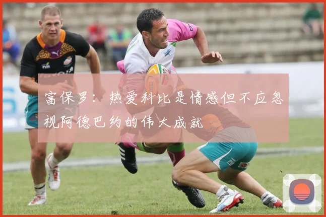 富保罗：热爱科比是情感但不应忽视阿德巴约的伟大成就