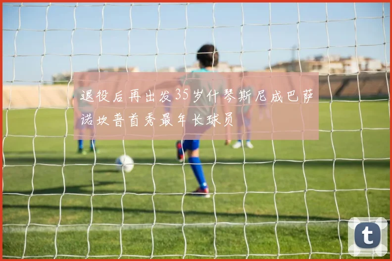 退役后再出发35岁什琴斯尼成巴萨诺坎普首秀最年长球员