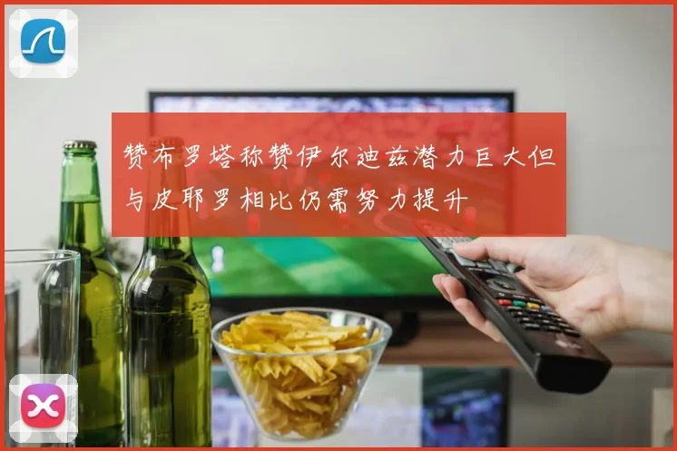 赞布罗塔称赞伊尔迪兹潜力巨大但与皮耶罗相比仍需努力提升