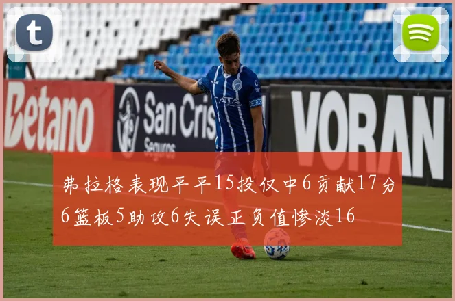 弗拉格表现平平15投仅中6贡献17分6篮板5助攻6失误正负值惨淡16