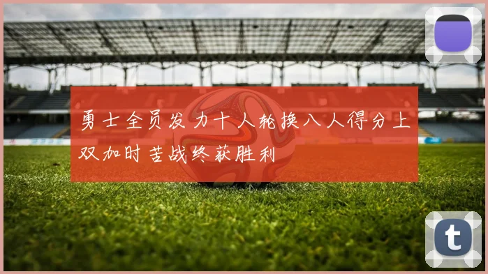 勇士全员发力十人轮换八人得分上双加时苦战终获胜利