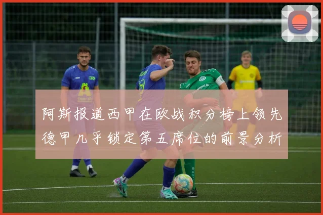 阿斯报道西甲在欧战积分榜上领先德甲几乎锁定第五席位的前景分析