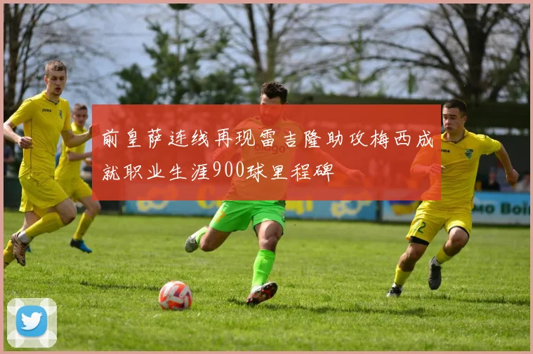 前皇萨连线再现雷吉隆助攻梅西成就职业生涯900球里程碑