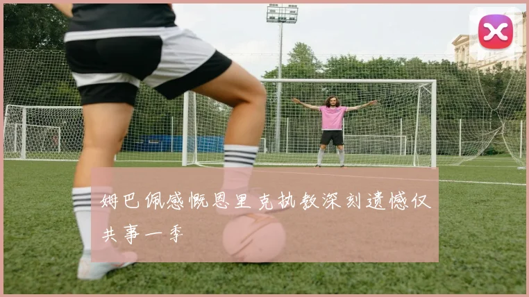 姆巴佩感慨恩里克执教深刻遗憾仅共事一季