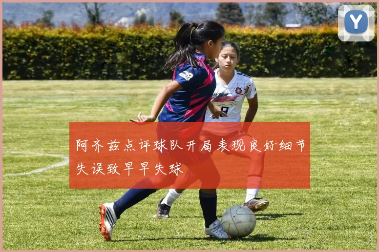阿齐兹点评球队开局表现良好细节失误致早早失球