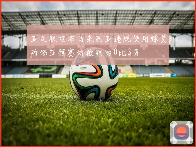亚足联宣布马来西亚违规使用球员两场亚预赛均被判为0比3负