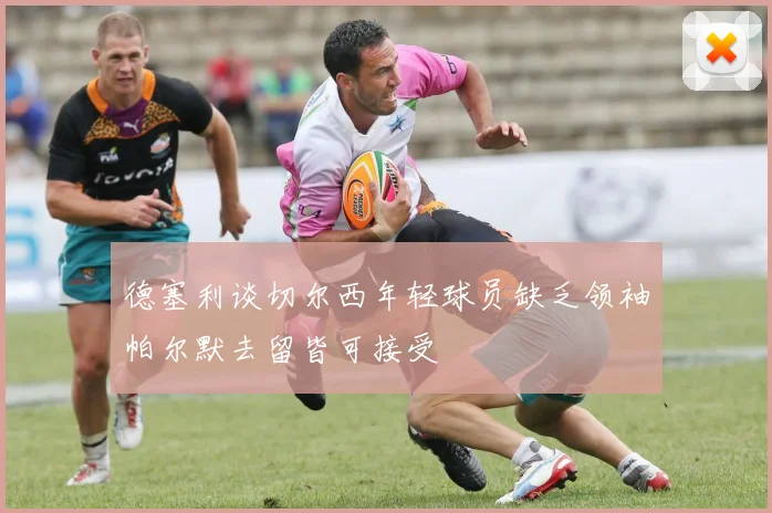 德塞利谈切尔西年轻球员缺乏领袖帕尔默去留皆可接受