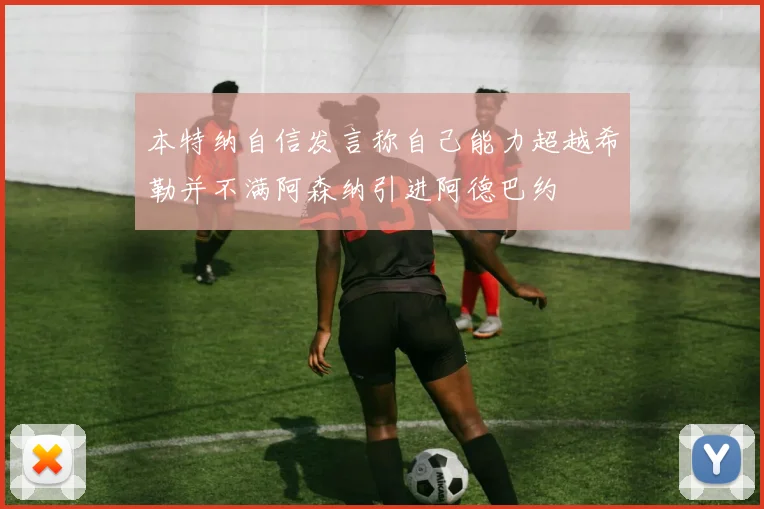 本特纳自信发言称自己能力超越希勒并不满阿森纳引进阿德巴约