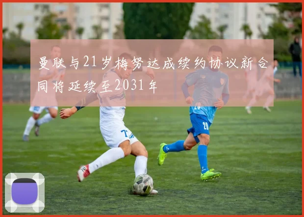 曼联与21岁梅努达成续约协议新合同将延续至2031年