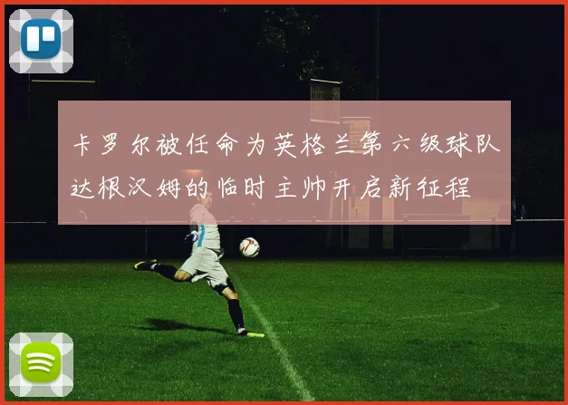 卡罗尔被任命为英格兰第六级球队达根汉姆的临时主帅开启新征程