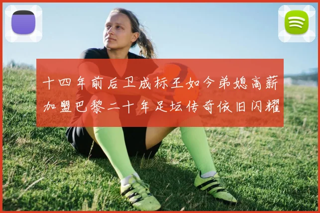 十四年前后卫成标王如今弟媳高薪加盟巴黎二十年足坛传奇依旧闪耀