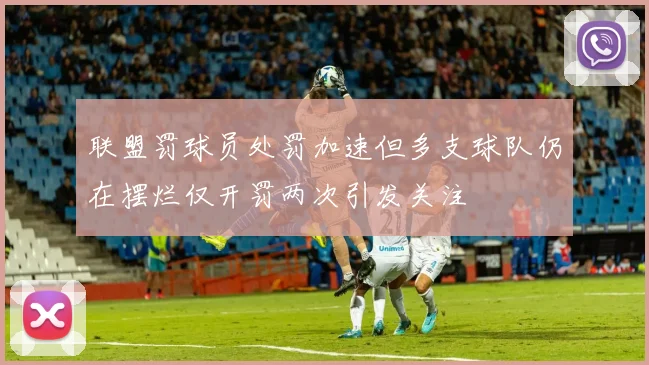 联盟罚球员处罚加速但多支球队仍在摆烂仅开罚两次引发关注