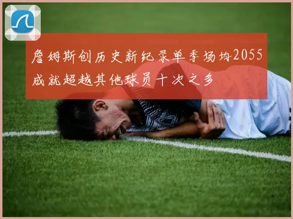 詹姆斯创历史新纪录单季场均2055成就超越其他球员十次之多