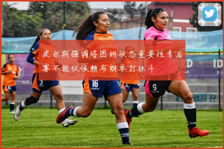 皮尔斯强调塔图姆状态重要性季后赛不能仅依赖布朗单打独斗