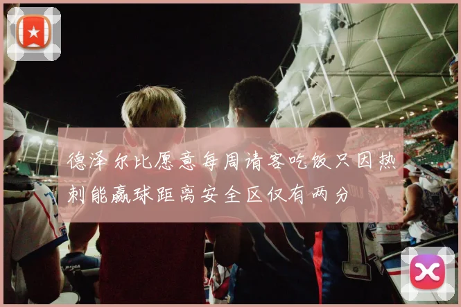 德泽尔比愿意每周请客吃饭只因热刺能赢球距离安全区仅有两分