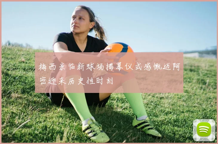 梅西亲临新球场揭幕仪式感慨迈阿密迎来历史性时刻