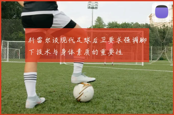 科雷尔谈现代足球后卫要求强调脚下技术与身体素质的重要性