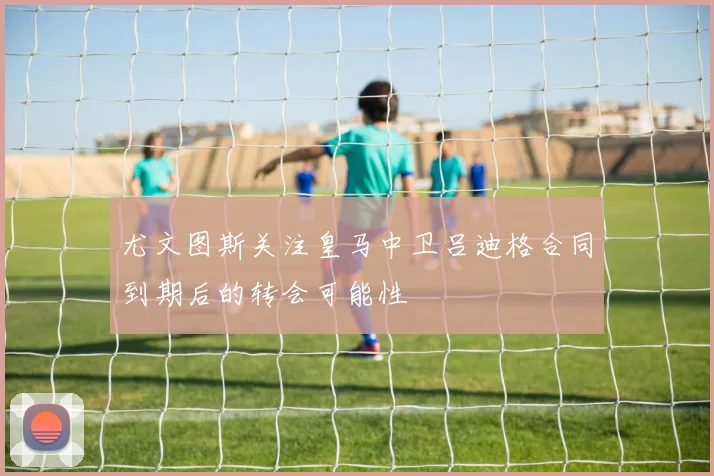 尤文图斯关注皇马中卫吕迪格合同到期后的转会可能性