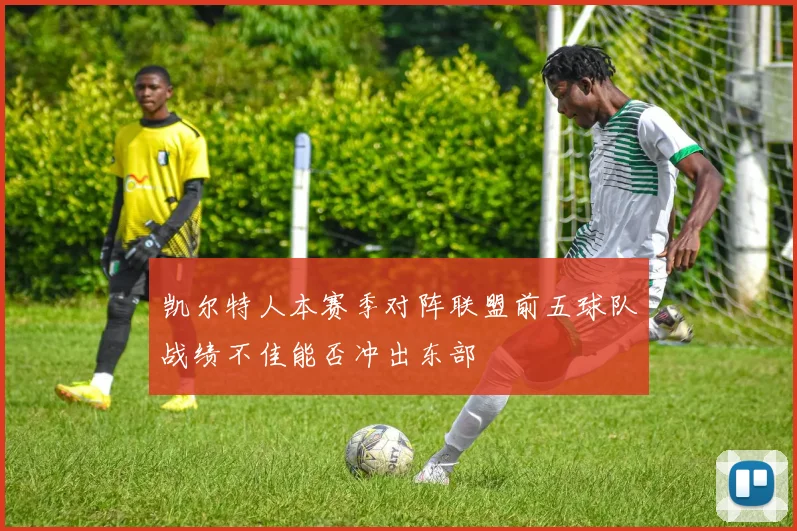 凯尔特人本赛季对阵联盟前五球队战绩不佳能否冲出东部