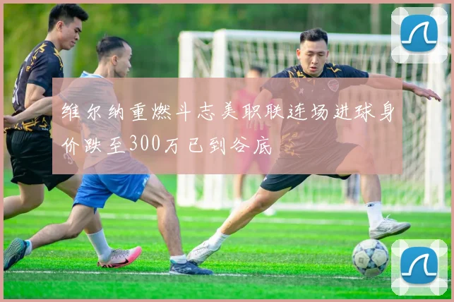 维尔纳重燃斗志美职联连场进球身价跌至300万已到谷底